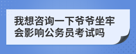 我想咨詢一下爺爺坐牢會(huì)影響公務(wù)員考試嗎