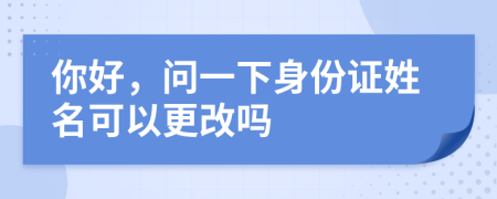 你好，問一下身份證姓名可以更改嗎