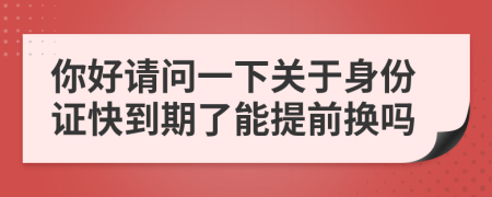 你好請問一下關于身份證快到期了能提前換嗎