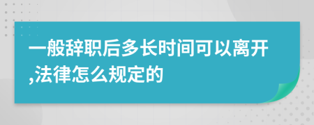 一般辭職后多長時間可以離開,法律怎么規(guī)定的