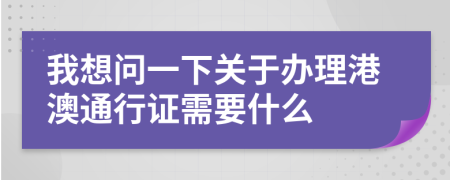 我想問一下關(guān)于辦理港澳通行證需要什么
