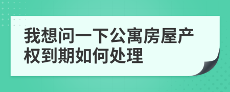 我想問一下公寓房屋產(chǎn)權(quán)到期如何處理