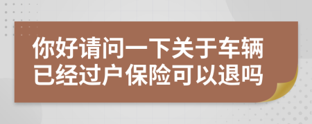 你好請問一下關(guān)于車輛已經(jīng)過戶保險可以退嗎