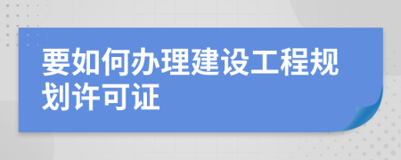 要如何辦理建設(shè)工程規(guī)劃許可證