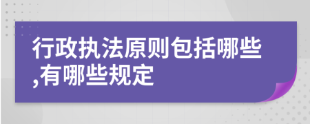 行政執(zhí)法原則包括哪些,有哪些規(guī)定