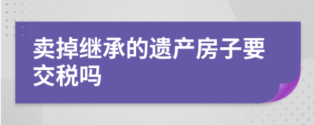 賣掉繼承的遺產(chǎn)房子要交稅嗎