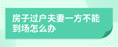 房子過(guò)戶夫妻一方不能到場(chǎng)怎么辦