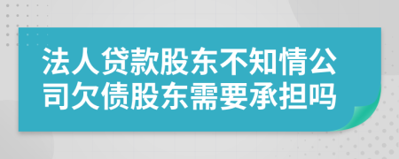 法人貸款股東不知情公司欠債股東需要承擔嗎