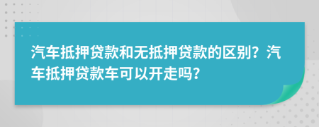 汽車抵押貸款和無抵押貸款的區(qū)別？汽車抵押貸款車可以開走嗎？