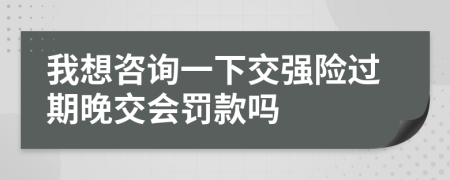 我想咨詢一下交強(qiáng)險(xiǎn)過(guò)期晚交會(huì)罰款嗎