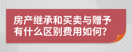 房產(chǎn)繼承和買賣與贈予有什么區(qū)別費用如何？