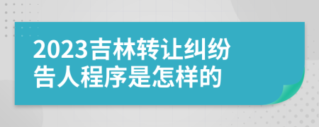 2023吉林轉(zhuǎn)讓糾紛告人程序是怎樣的