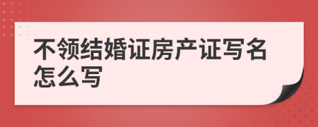 不領(lǐng)結(jié)婚證房產(chǎn)證寫名怎么寫