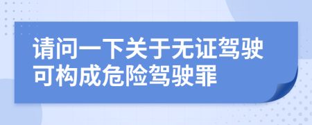 請(qǐng)問一下關(guān)于無證駕駛可構(gòu)成危險(xiǎn)駕駛罪