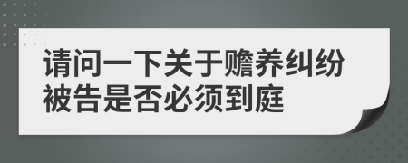 請問一下關(guān)于贍養(yǎng)糾紛被告是否必須到庭