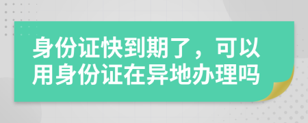 身份證快到期了，可以用身份證在異地辦理嗎