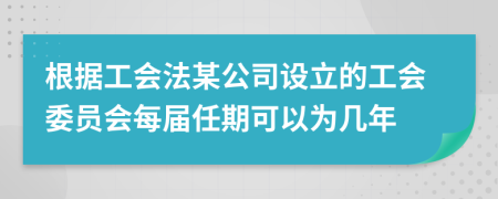根據(jù)工會(huì)法某公司設(shè)立的工會(huì)委員會(huì)每屆任期可以為幾年