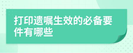 打印遺囑生效的必備要件有哪些