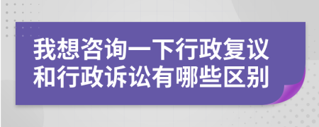 我想咨詢一下行政復議和行政訴訟有哪些區(qū)別