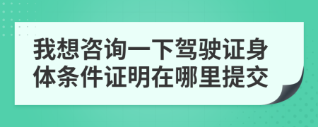 我想咨詢一下駕駛證身體條件證明在哪里提交