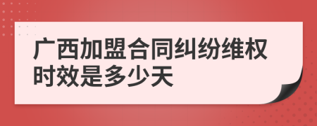 廣西加盟合同糾紛維權時效是多少天