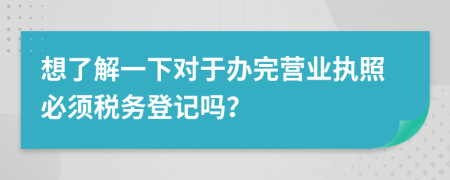想了解一下對于辦完營業(yè)執(zhí)照必須稅務(wù)登記嗎？
