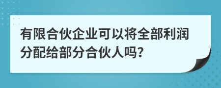 有限合伙企業(yè)可以將全部利潤分配給部分合伙人嗎？