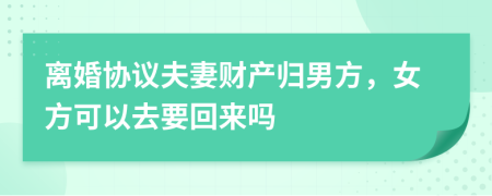 離婚協(xié)議夫妻財產(chǎn)歸男方，女方可以去要回來嗎