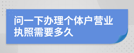 問(wèn)一下辦理個(gè)體戶(hù)營(yíng)業(yè)執(zhí)照需要多久