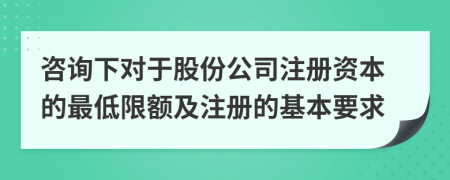 咨詢下對(duì)于股份公司注冊(cè)資本的最低限額及注冊(cè)的基本要求