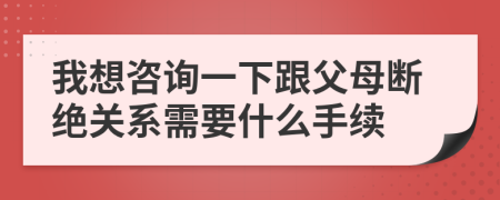 我想咨詢一下跟父母斷絕關(guān)系需要什么手續(xù)