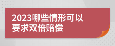 2023哪些情形可以要求雙倍賠償