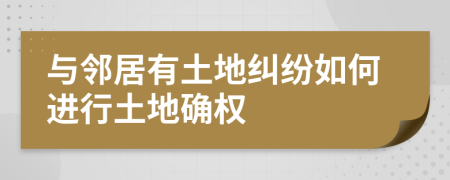 與鄰居有土地糾紛如何進行土地確權(quán)