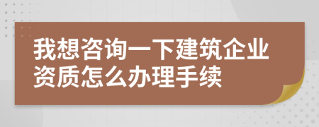 我想咨詢一下建筑企業(yè)資質(zhì)怎么辦理手續(xù)