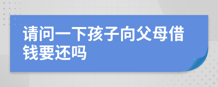 請(qǐng)問(wèn)一下孩子向父母借錢要還嗎