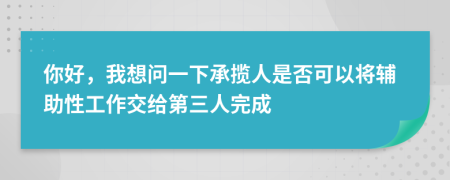 你好，我想問一下承攬人是否可以將輔助性工作交給第三人完成