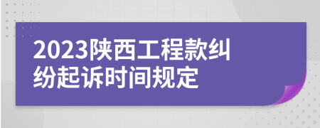 2023陜西工程款糾紛起訴時間規(guī)定