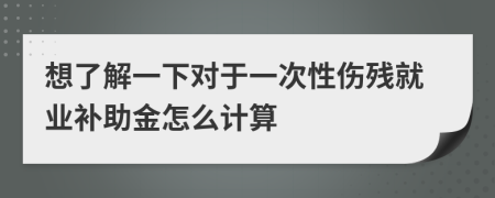 想了解一下對于一次性傷殘就業(yè)補(bǔ)助金怎么計(jì)算