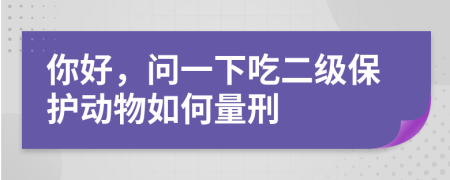 你好，問一下吃二級保護動物如何量刑