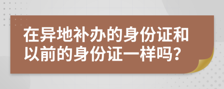 在異地補(bǔ)辦的身份證和以前的身份證一樣嗎？