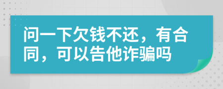 問(wèn)一下欠錢不還，有合同，可以告他詐騙嗎