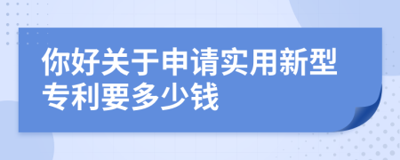 你好關(guān)于申請(qǐng)實(shí)用新型專(zhuān)利要多少錢(qián)
