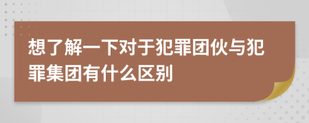 想了解一下對于犯罪團(tuán)伙與犯罪集團(tuán)有什么區(qū)別