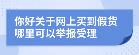 你好關(guān)于網(wǎng)上買到假貨哪里可以舉報(bào)受理