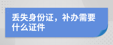 丟失身份證，補辦需要什么證件