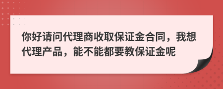 你好請(qǐng)問(wèn)代理商收取保證金合同，我想代理產(chǎn)品，能不能都要教保證金呢