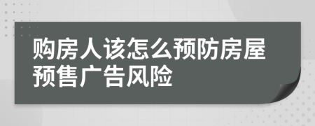 購房人該怎么預(yù)防房屋預(yù)售廣告風(fēng)險