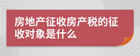房地產(chǎn)征收房產(chǎn)稅的征收對象是什么