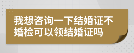 我想咨詢一下結(jié)婚證不婚檢可以領(lǐng)結(jié)婚證嗎