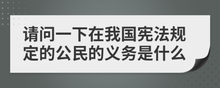請問一下在我國憲法規(guī)定的公民的義務(wù)是什么
